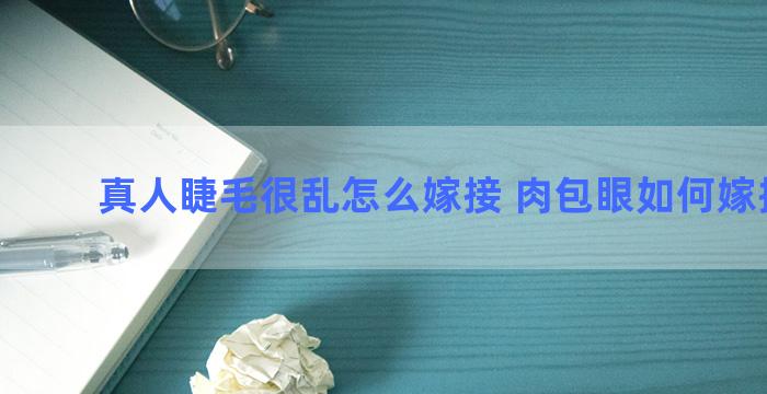 真人睫毛很乱怎么嫁接 肉包眼如何嫁接睫毛